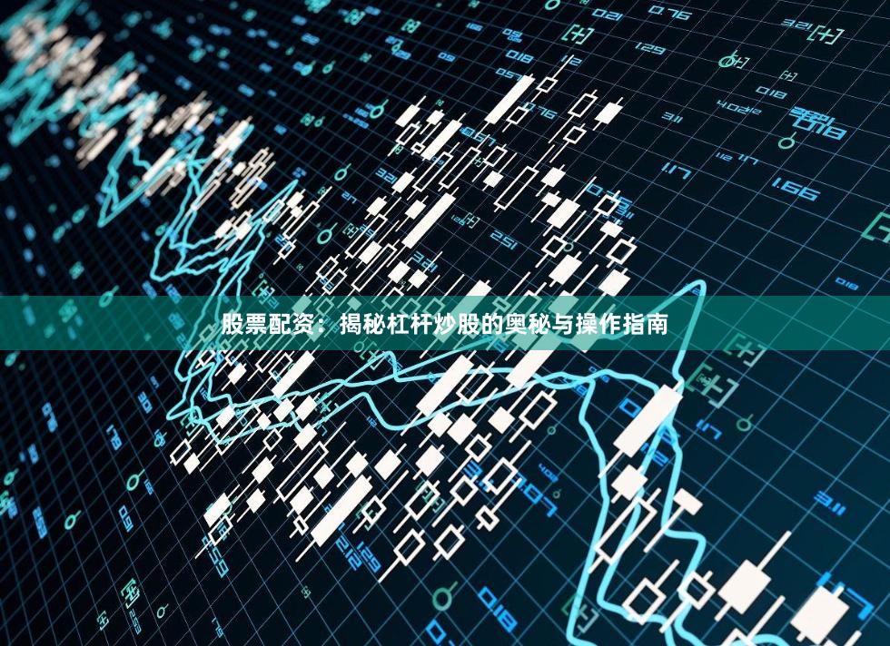 股票配資：揭秘杠桿炒股的奧秘與操作指南